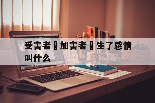 受害者對加害者產生了感情叫什么