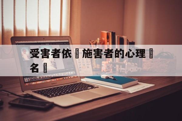 受害者依賴施害者的心理學名稱